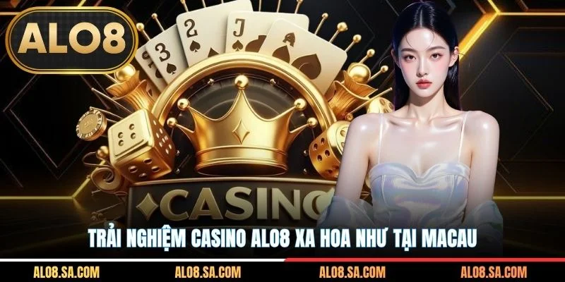 Trải nghiệm Casino ALO8 xa hoa như tại Macau